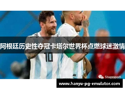 阿根廷历史性夺冠卡塔尔世界杯点燃球迷激情
