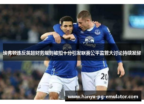埃弗顿违反英超财务规则被扣十分引发联赛公平监管大讨论持续发酵