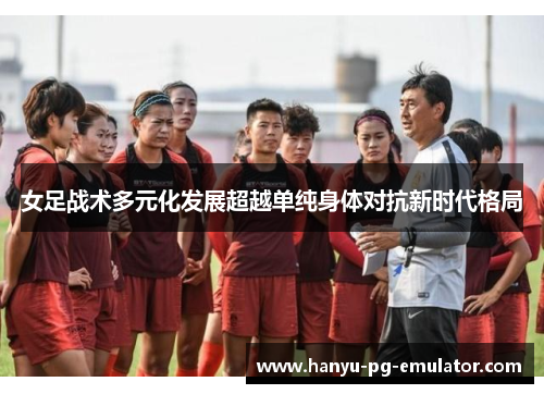 女足战术多元化发展超越单纯身体对抗新时代格局 女足战术多元化发展超越单纯身体对抗新时代格局
