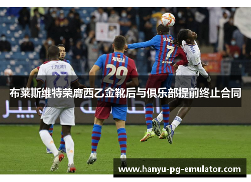 布莱斯维特荣膺西乙金靴后与俱乐部提前终止合同